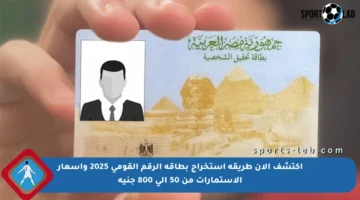اكتشف الآن طريقة استخراج بطاقة الرقم القومي 2025 وأسعار الاستمارات من 50 إلى 800 جنيه